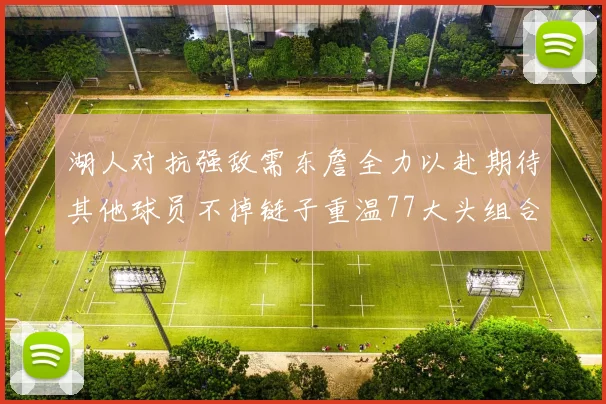 湖人对抗强敌需东詹全力以赴期待其他球员不掉链子重温77大头组合辉煌