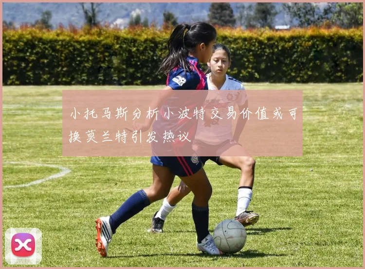 小托马斯分析小波特交易价值或可换莫兰特引发热议