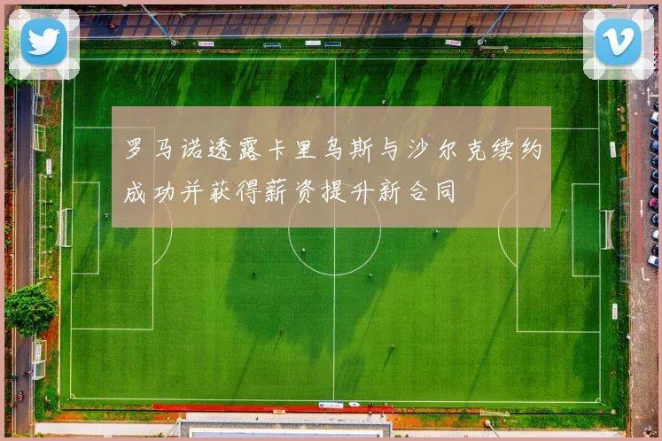 罗马诺透露卡里乌斯与沙尔克续约成功并获得薪资提升新合同