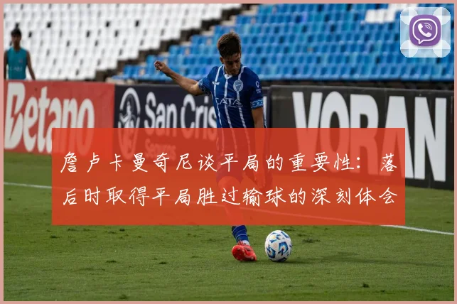 詹卢卡曼奇尼谈平局的重要性：落后时取得平局胜过输球的深刻体会