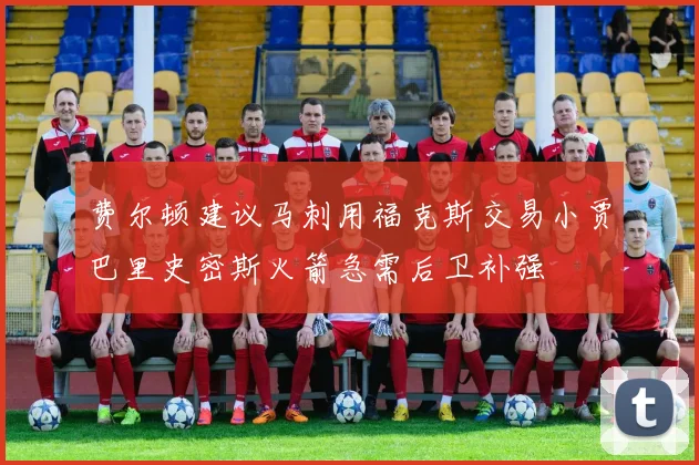 费尔顿建议马刺用福克斯交易小贾巴里史密斯火箭急需后卫补强