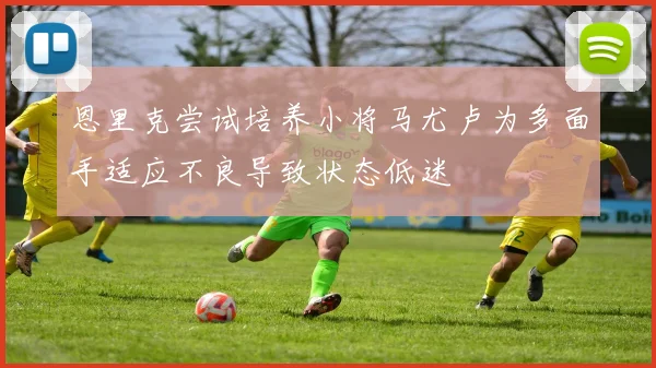 恩里克尝试培养小将马尤卢为多面手适应不良导致状态低迷