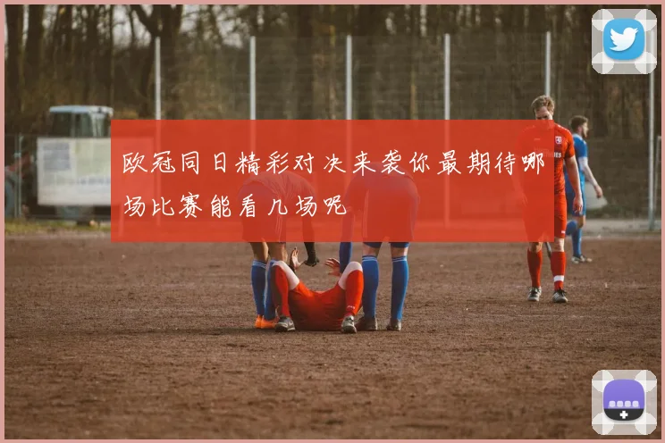 欧冠同日精彩对决来袭你最期待哪场比赛能看几场呢