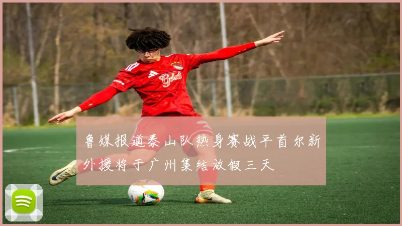 鲁媒报道泰山队热身赛战平首尔新外援将于广州集结放假三天